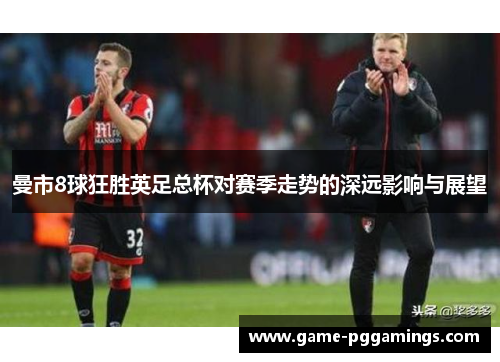 曼市8球狂胜英足总杯对赛季走势的深远影响与展望 曼市8球狂胜英足总杯对赛季走势的深远影响与展望