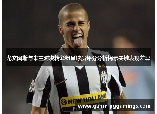 尤文图斯与米兰对决精彩纷呈球员评分分析揭示关键表现差异