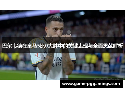 巴尔韦德在皇马5比0大胜中的关键表现与全面贡献解析 巴尔韦德在皇马5比0大胜中的关键表现与全面贡献解析