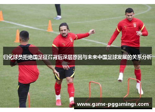 归化球员拒绝国足征召背后深层原因与未来中国足球发展的关系分析 归化球员拒绝国足征召背后深层原因与未来中国足球发展的关系分析