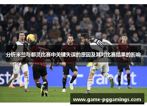 分析米兰与都灵比赛中关键失误的原因及其对比赛结果的影响