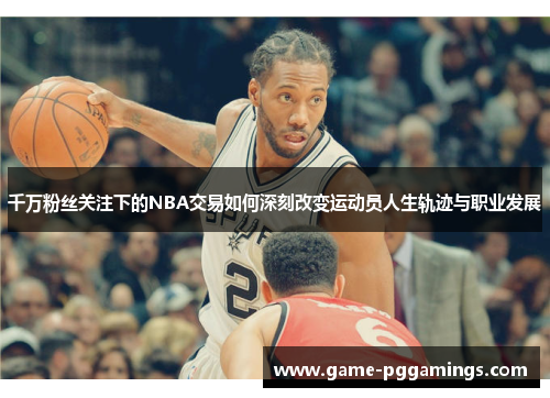 千万粉丝关注下的NBA交易如何深刻改变运动员人生轨迹与职业发展