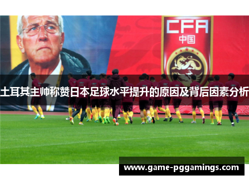土耳其主帅称赞日本足球水平提升的原因及背后因素分析