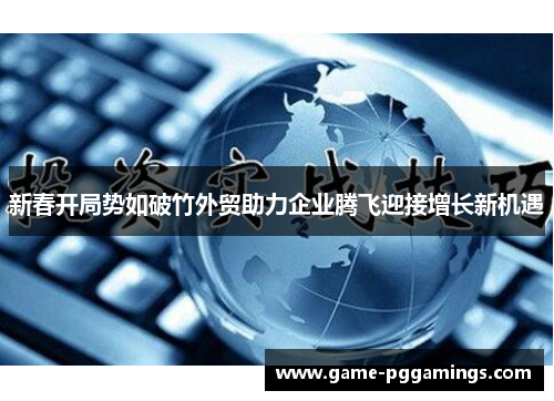 新春开局势如破竹外贸助力企业腾飞迎接增长新机遇 新春开局势如破竹外贸助力企业腾飞迎接增长新机遇