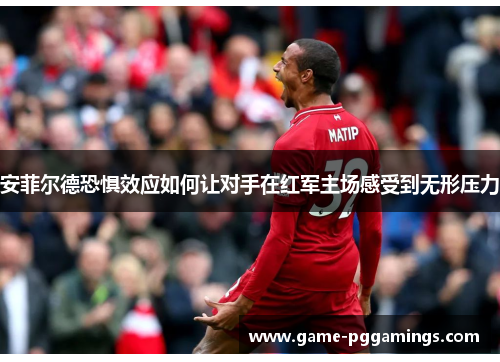 安菲尔德恐惧效应如何让对手在红军主场感受到无形压力 安菲尔德恐惧效应如何让对手在红军主场感受到无形压力