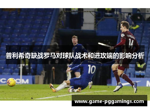 普利希奇缺战罗马对球队战术和进攻端的影响分析