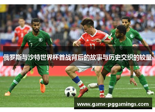 俄罗斯与沙特世界杯首战背后的故事与历史交织的较量 俄罗斯与沙特世界杯首战背后的故事与历史交织的较量