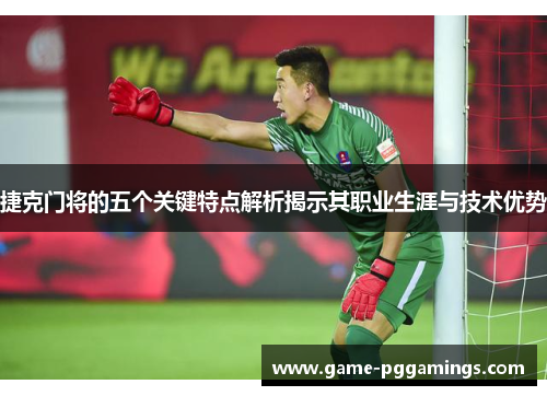 捷克门将的五个关键特点解析揭示其职业生涯与技术优势 捷克门将的五个关键特点解析揭示其职业生涯与技术优势