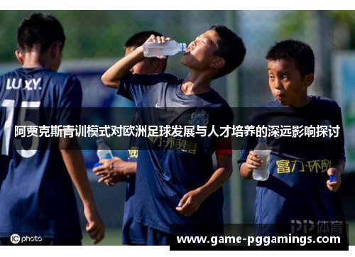 阿贾克斯青训模式对欧洲足球发展与人才培养的深远影响探讨