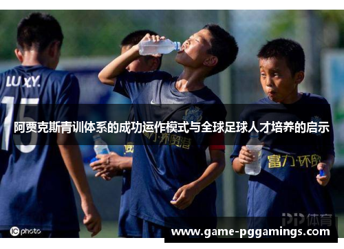 阿贾克斯青训体系的成功运作模式与全球足球人才培养的启示 阿贾克斯青训体系的成功运作模式与全球足球人才培养的启示