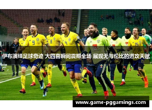 伊布演绎足球奇迹 大四喜瞬间震撼全场 展现无与伦比的进攻天赋