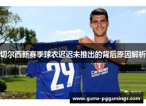 切尔西新赛季球衣迟迟未推出的背后原因解析