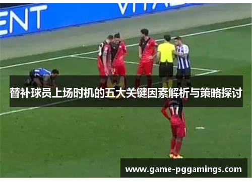 替补球员上场时机的五大关键因素解析与策略探讨 替补球员上场时机的五大关键因素解析与策略探讨