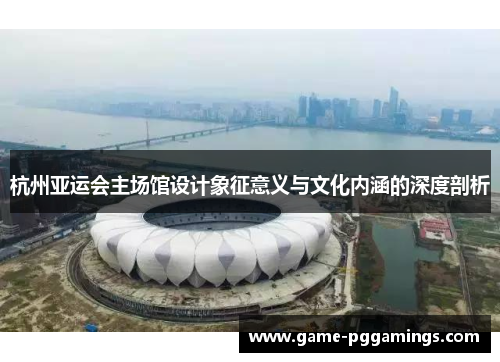 杭州亚运会主场馆设计象征意义与文化内涵的深度剖析 杭州亚运会主场馆设计象征意义与文化内涵的深度剖析