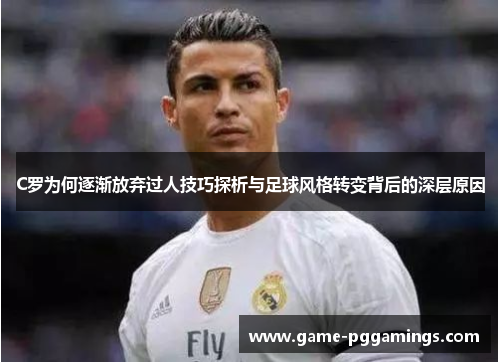C罗为何逐渐放弃过人技巧探析与足球风格转变背后的深层原因