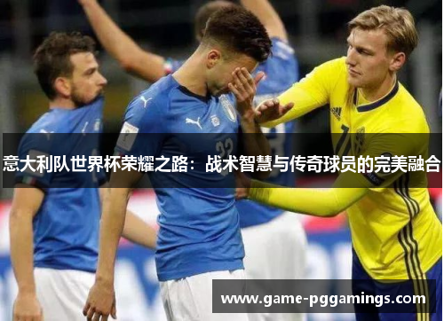 意大利队世界杯荣耀之路:战术智慧与传奇球员的完美融合 意大利队世界杯荣耀之路:战术智慧与传奇球员的完美融合