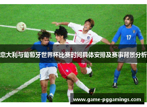 意大利与葡萄牙世界杯比赛时间具体安排及赛事背景分析 意大利与葡萄牙世界杯比赛时间具体安排及赛事背景分析