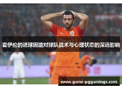 霍伊伦的进球困境对球队战术与心理状态的深远影响