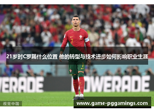 21岁时C罗踢什么位置 他的转型与技术进步如何影响职业生涯