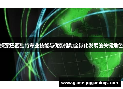 探索巴西独特专业技能与优势推动全球化发展的关键角色 探索巴西独特专业技能与优势推动全球化发展的关键角色