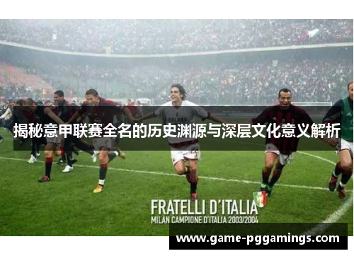 揭秘意甲联赛全名的历史渊源与深层文化意义解析 揭秘意甲联赛全名的历史渊源与深层文化意义解析