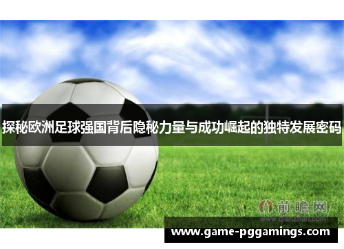 探秘欧洲足球强国背后隐秘力量与成功崛起的独特发展密码 探秘欧洲足球强国背后隐秘力量与成功崛起的独特发展密码