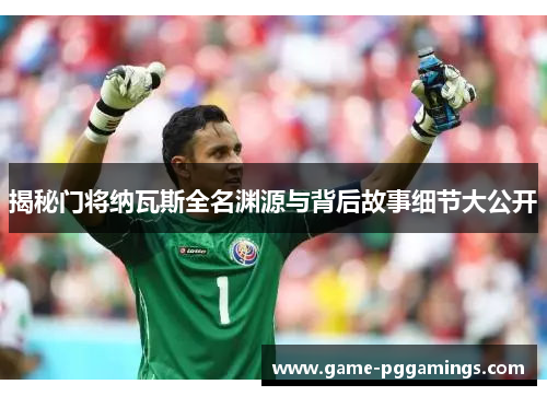 揭秘门将纳瓦斯全名渊源与背后故事细节大公开