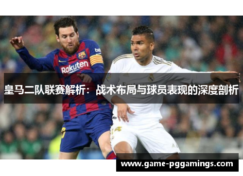 皇马二队联赛解析:战术布局与球员表现的深度剖析 皇马二队联赛解析:战术布局与球员表现的深度剖析