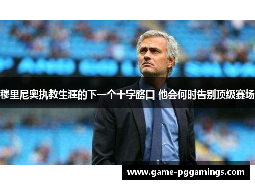穆里尼奥执教生涯的下一个十字路口 他会何时告别顶级赛场