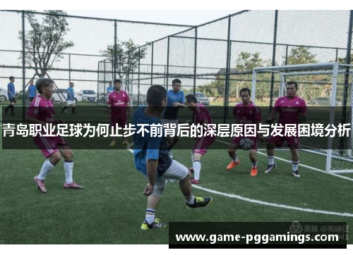 青岛职业足球为何止步不前背后的深层原因与发展困境分析 青岛职业足球为何止步不前背后的深层原因与发展困境分析