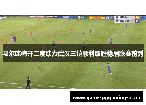 马尔康梅开二度助力武汉三镇顺利取胜稳居联赛前列 马尔康梅开二度助力武汉三镇顺利取胜稳居联赛前列