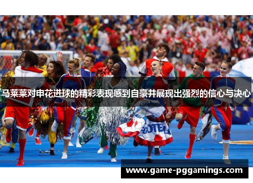 马莱莱对申花进球的精彩表现感到自豪并展现出强烈的信心与决心