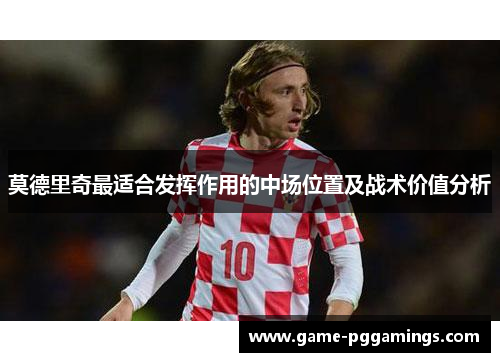 莫德里奇最适合发挥作用的中场位置及战术价值分析