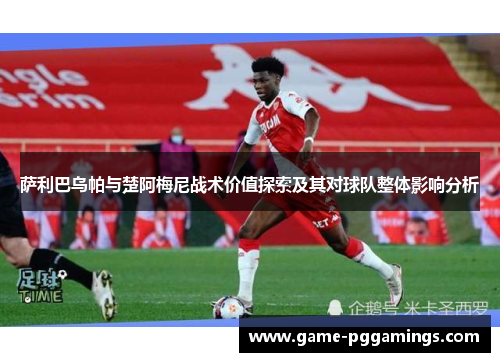 萨利巴乌帕与楚阿梅尼战术价值探索及其对球队整体影响分析 萨利巴乌帕与楚阿梅尼战术价值探索及其对球队整体影响分析