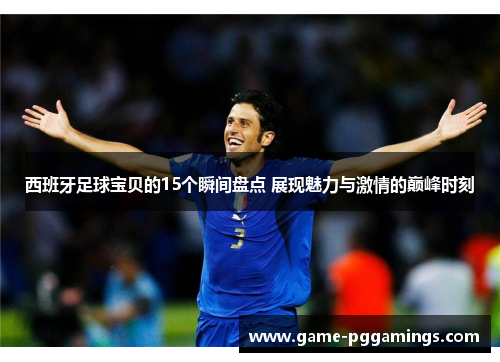 西班牙足球宝贝的15个瞬间盘点 展现魅力与激情的巅峰时刻