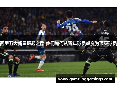 西甲五大新星崛起之路 他们如何从青年球员蜕变为顶级球员 西甲五大新星崛起之路 他们如何从青年球员蜕变为顶级球员