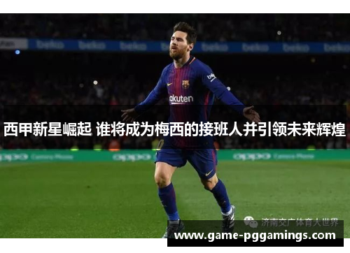西甲新星崛起 谁将成为梅西的接班人并引领未来辉煌