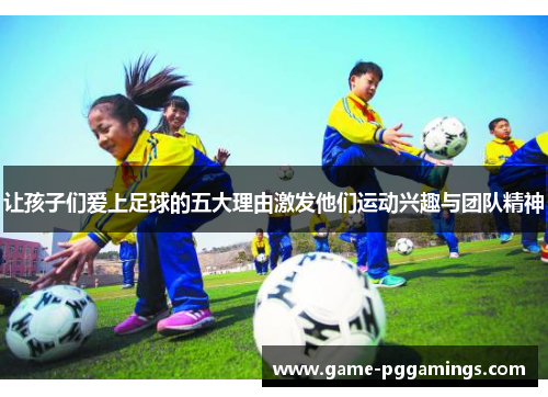 让孩子们爱上足球的五大理由激发他们运动兴趣与团队精神