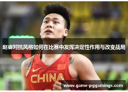 赵睿对抗风格如何在比赛中发挥决定性作用与改变战局 赵睿对抗风格如何在比赛中发挥决定性作用与改变战局