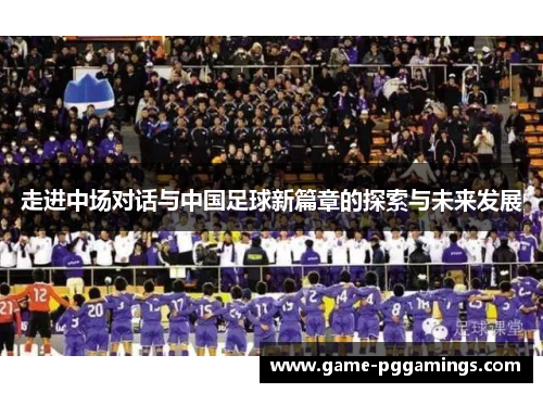 走进中场对话与中国足球新篇章的探索与未来发展 走进中场对话与中国足球新篇章的探索与未来发展