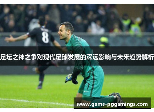 足坛之神之争对现代足球发展的深远影响与未来趋势解析
