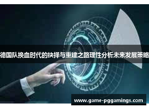 德国队换血时代的抉择与重建之路理性分析未来发展策略 德国队换血时代的抉择与重建之路理性分析未来发展策略
