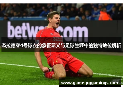 杰拉德穿4号球衣的象征意义与足球生涯中的独特地位解析