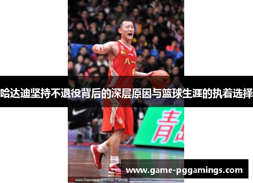 哈达迪坚持不退役背后的深层原因与篮球生涯的执着选择 哈达迪坚持不退役背后的深层原因与篮球生涯的执着选择