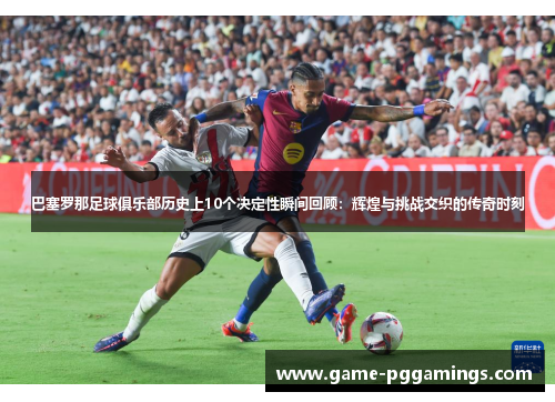 巴塞罗那足球俱乐部历史上10个决定性瞬间回顾:辉煌与挑战交织的传奇时刻 巴塞罗那足球俱乐部历史上10个决定性瞬间回顾:辉煌与挑战交织的传奇时刻
