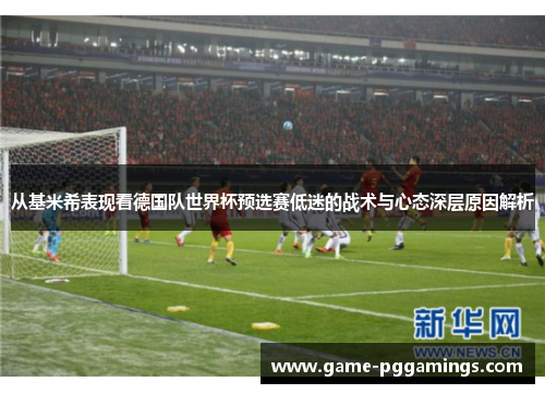 从基米希表现看德国队世界杯预选赛低迷的战术与心态深层原因解析 从基米希表现看德国队世界杯预选赛低迷的战术与心态深层原因解析