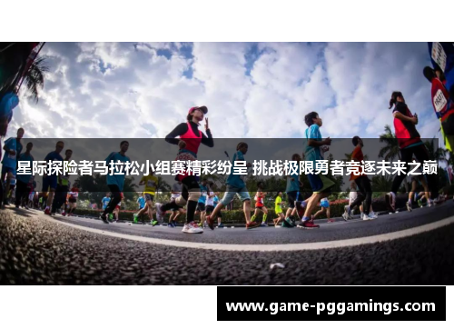 星际探险者马拉松小组赛精彩纷呈 挑战极限勇者竞逐未来之巅 星际探险者马拉松小组赛精彩纷呈 挑战极限勇者竞逐未来之巅