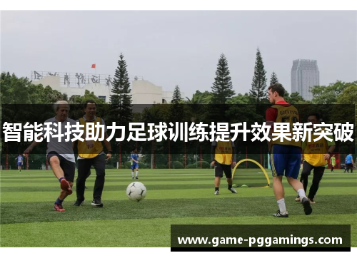 智能科技助力足球训练提升效果新突破 智能科技助力足球训练提升效果新突破