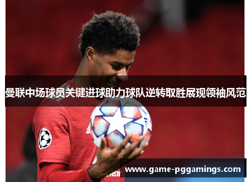 曼联中场球员关键进球助力球队逆转取胜展现领袖风范 曼联中场球员关键进球助力球队逆转取胜展现领袖风范