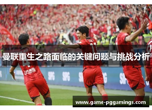 曼联重生之路面临的关键问题与挑战分析 曼联重生之路面临的关键问题与挑战分析